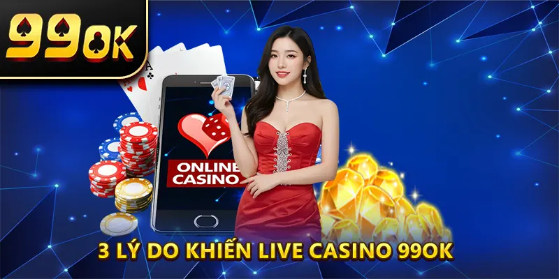 3 Lý Do Khiến Live Casino 99OK Chinh Phục Người Chơi Việt