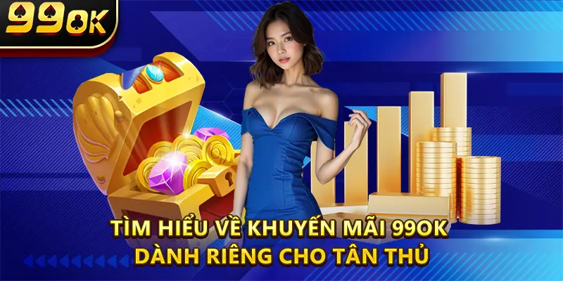 Tìm hiểu về khuyến mãi 99ok dành riêng cho tân thủ