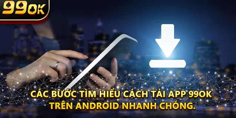 Các bước tìm hiểu Cách Tải app 99ok trên Android nhanh chóng.
