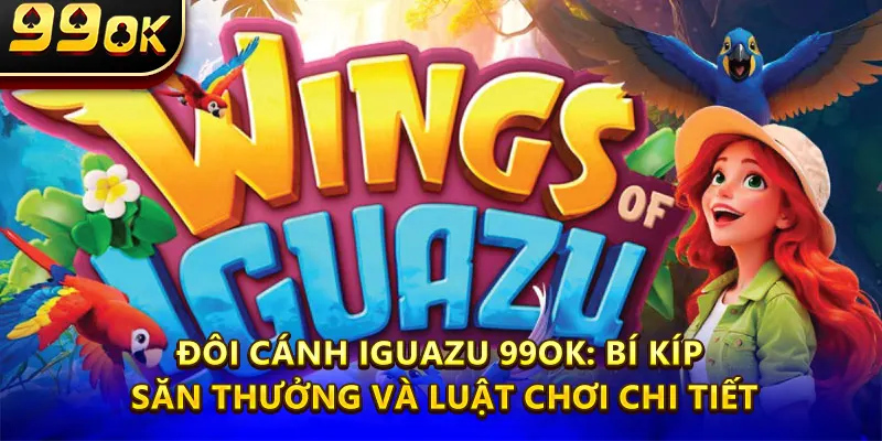 Đôi Cánh Iguazu 99OK Săn Thưởng Và Luật Chơi Chi Tiết
