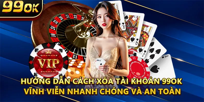 Xóa Tài Khoản 99ok Vĩnh Viễn Nhanh Chóng Và An Toàn