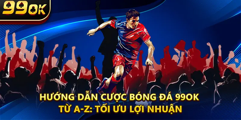 Hướng Dẫn Cược Bóng Đá 99ok Từ A-Z: Tối Ưu Lợi Nhuận