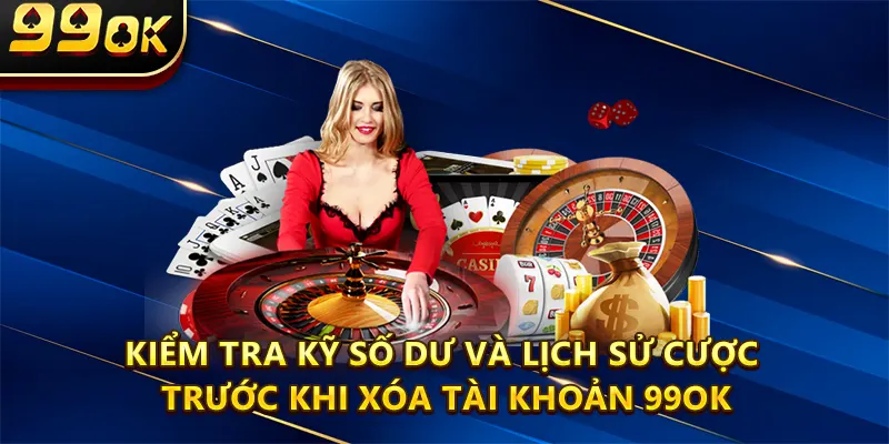 Kiểm tra kỹ số dư và lịch sử cược trước khi xóa tài khoản 99ok