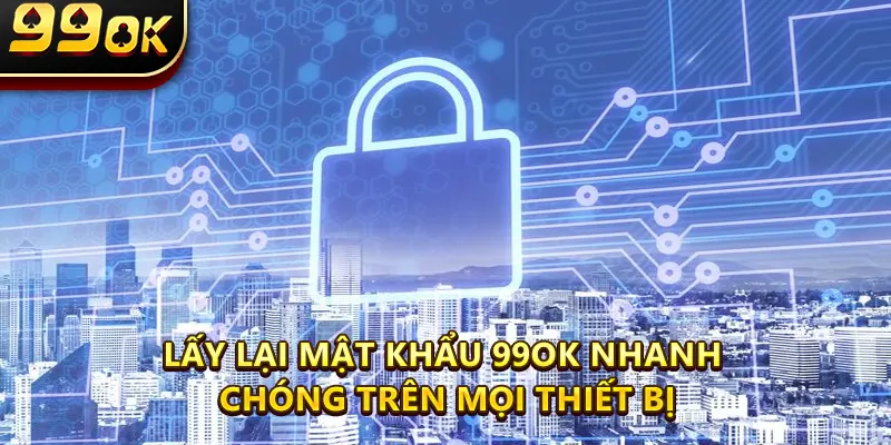 Lấy lại mật khẩu 99ok nhanh chóng trên mọi thiết bị