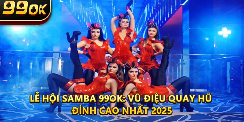 Lễ Hội Samba 99OK: Vũ Điệu Quay Hũ Đỉnh Cao Nhất 2025