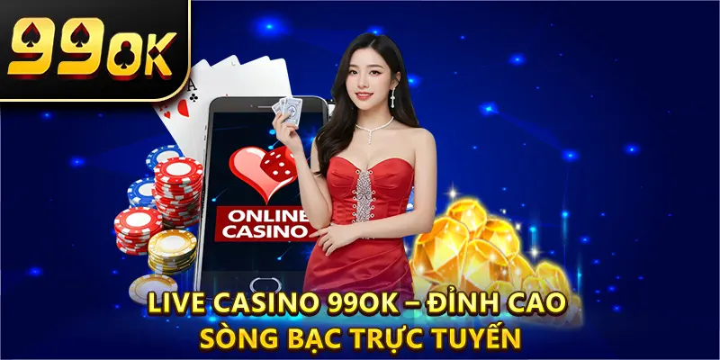 Live Casino 99OK – Đỉnh Cao Sòng Bạc Trực Tuyến