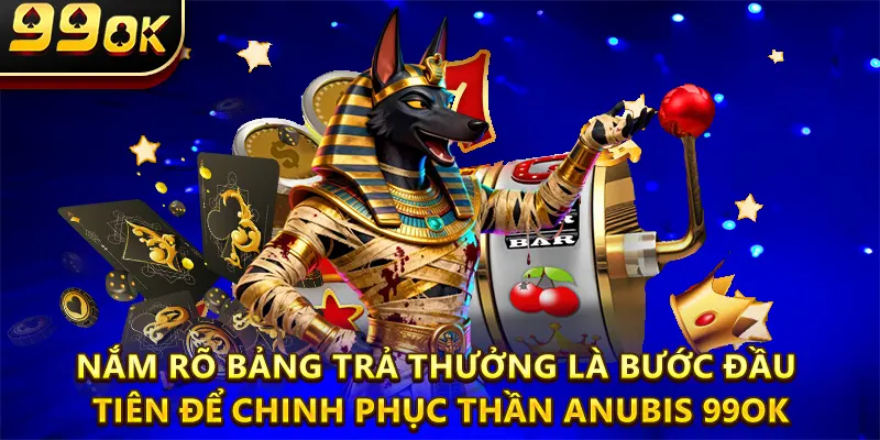 Nắm rõ bảng trả thưởng là bước đầu tiên để chinh phục Thần Anubis 99OK.