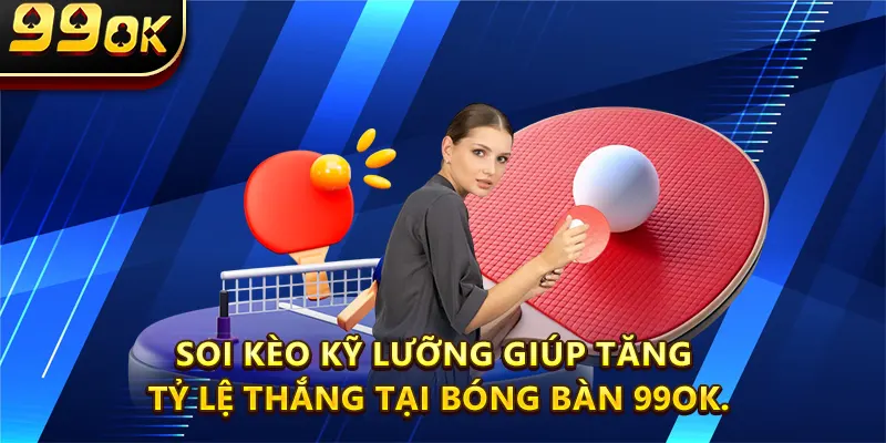 Soi kèo kỹ lưỡng giúp tăng tỷ lệ thắng tại Bóng Bàn 99ok.
