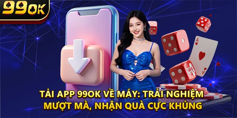 Tải App 99OK Về Máy: Trải Nghiệm Mượt Mà, Nhận Quà Cực Khủng
