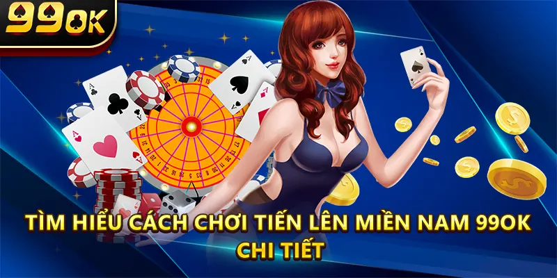Tìm hiểu Cách Chơi Tiến lên miền nam 99OK chi tiết
